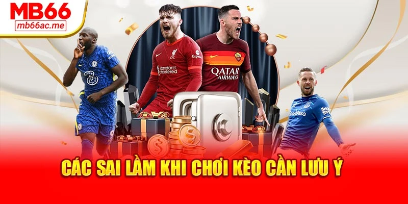 Kèo Châu Á: Chiến Lược Hiệu Quả Giúp Gia Tăng Tỷ Lệ Thắng 4 Các sai lầm khi chơi kèo cần lưu ý