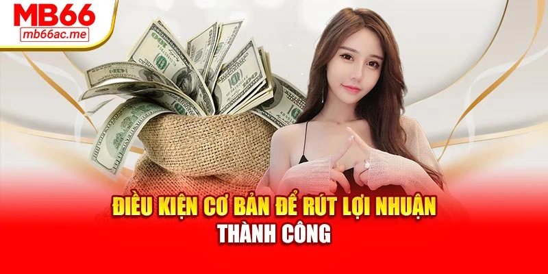 Rút Tiền MB66: Hướng Dẫn Chi Tiết Để Giao Dịch Thành Công 3 Điều kiện cơ bản để rút lợi nhuận thành công