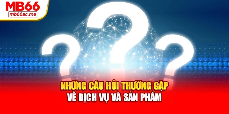 câu hỏi thường gặp 3 Những câu hỏi thường gặp về dịch vụ và sản phẩm